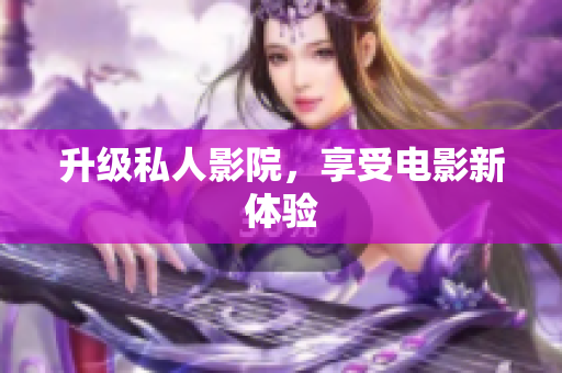 升级私人影院，享受电影新体验