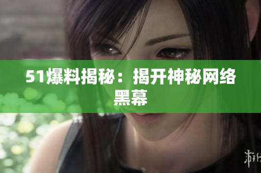 51爆料揭秘：揭开神秘网络黑幕