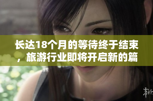 长达18个月的等待终于结束，旅游行业即将开启新的篇章！