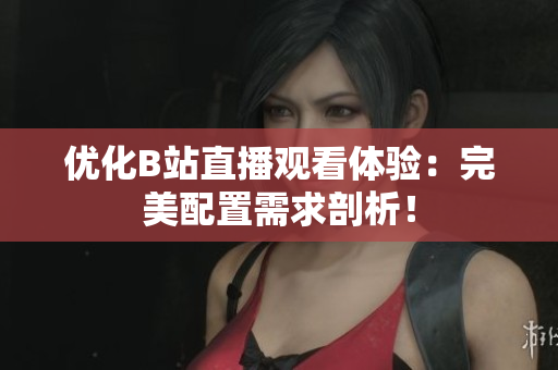 优化B站直播观看体验：完美配置需求剖析！