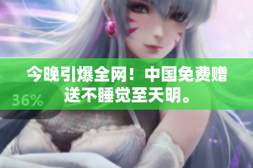 今晚引爆全网！中国免费赠送不睡觉至天明。