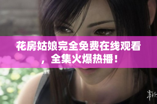 花房姑娘完全免费在线观看，全集火爆热播！