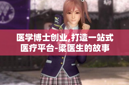医学博士创业,打造一站式医疗平台-梁医生的故事