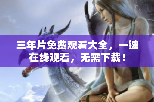 三年片免费观看大全，一键在线观看，无需下载！