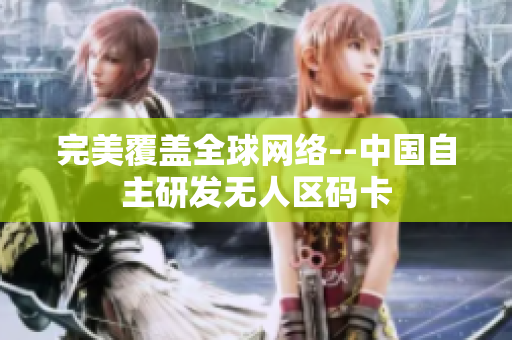 完美覆盖全球网络--中国自主研发无人区码卡