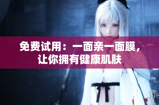 免费试用：一面亲一面膜，让你拥有健康肌肤