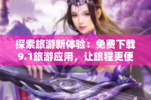 探索旅游新体验：免费下载9.1旅游应用，让旅程更便捷