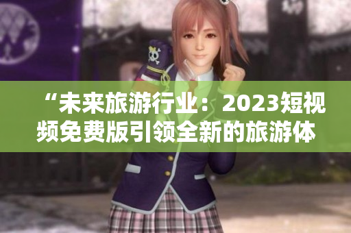 “未来旅游行业：2023短视频免费版引领全新的旅游体验”