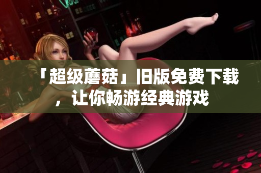 「超级蘑菇」旧版免费下载，让你畅游经典游戏