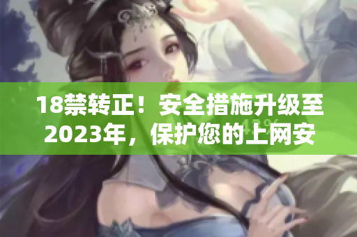 18禁转正！安全措施升级至2023年，保护您的上网安全