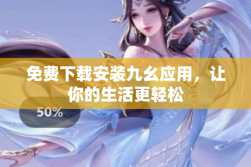 免费下载安装九幺应用，让你的生活更轻松