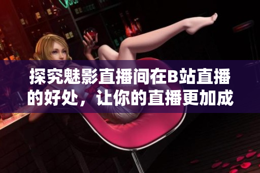 探究魅影直播间在B站直播的好处，让你的直播更加成功