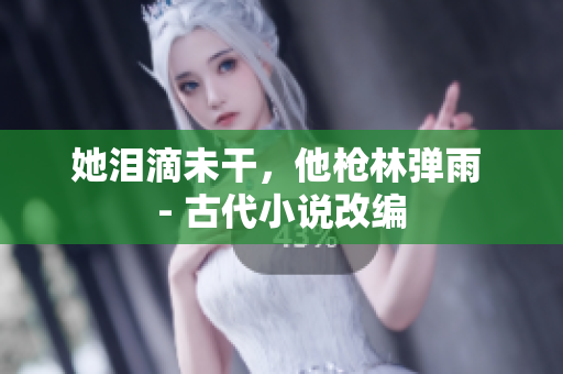 她泪滴未干，他枪林弹雨 - 古代小说改编