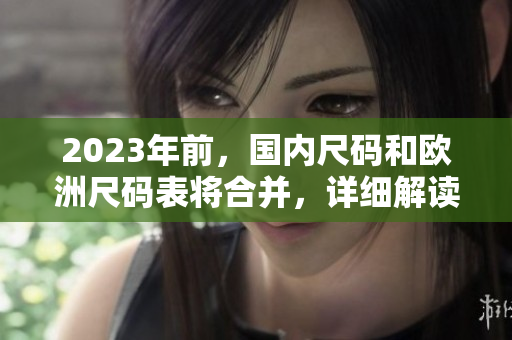 2023年前，国内尺码和欧洲尺码表将合并，详细解读！