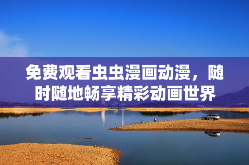 免费观看虫虫漫画动漫，随时随地畅享精彩动画世界