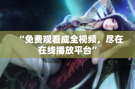 “免费观看成全视频，尽在在线播放平台”
