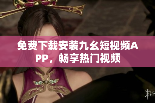 免费下载安装九幺短视频APP，畅享热门视频