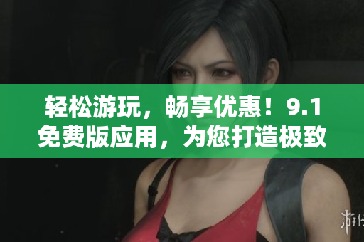 轻松游玩，畅享优惠！9.1免费版应用，为您打造极致旅游体验！