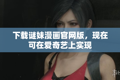下载谜妹漫画官网版，现在可在爱奇艺上实现