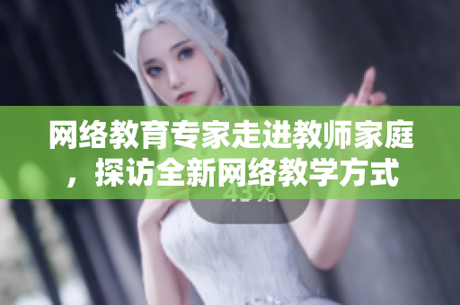 网络教育专家走进教师家庭，探访全新网络教学方式