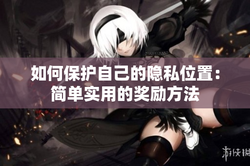 如何保护自己的隐私位置：简单实用的奖励方法