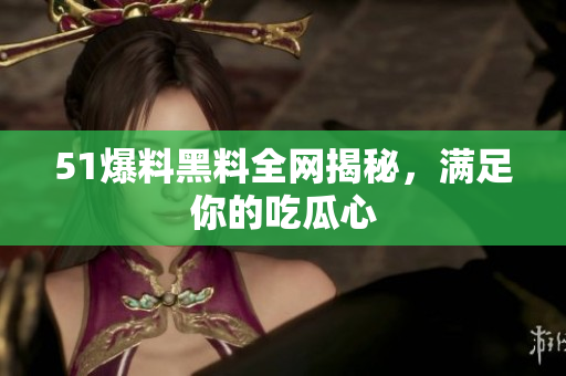 51爆料黑料全网揭秘，满足你的吃瓜心