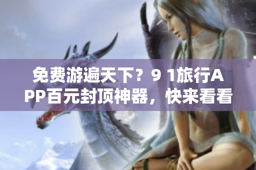 免费游遍天下？9 1旅行APP百元封顶神器，快来看看！