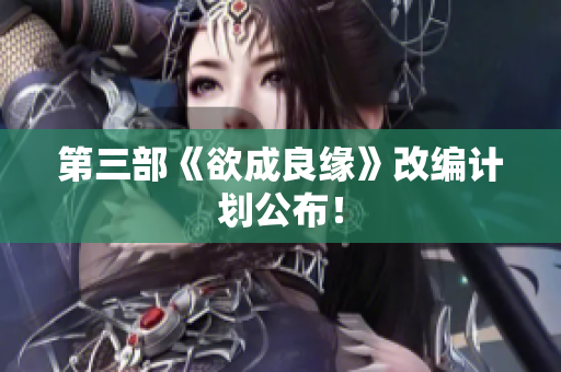 第三部《欲成良缘》改编计划公布！