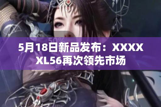 5月18日新品发布：XXXXXL56再次领先市场