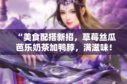 “美食配搭新招，草莓丝瓜芭乐奶茶加鸭脖，满滋味！”