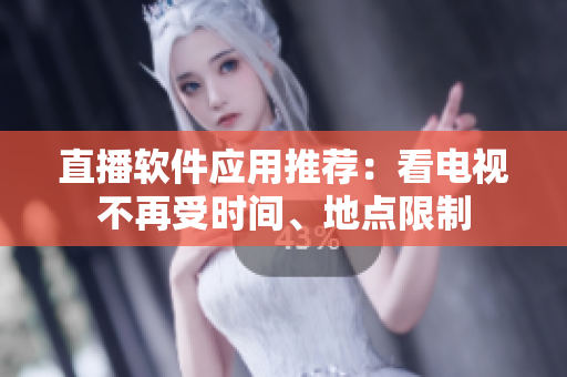 直播软件应用推荐：看电视不再受时间、地点限制