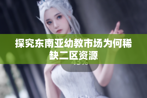 探究东南亚幼教市场为何稀缺二区资源