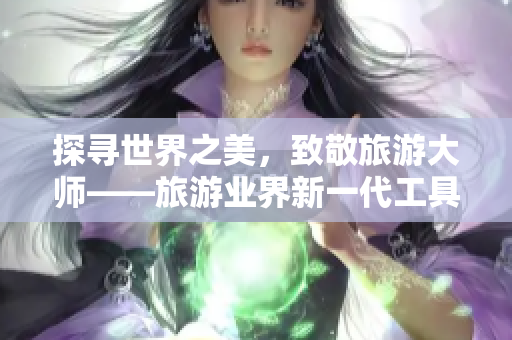 探寻世界之美，致敬旅游大师——旅游业界新一代工具诞生