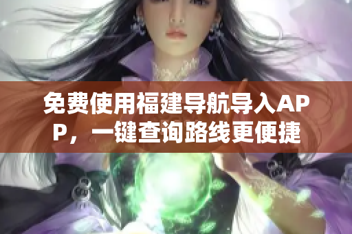 免费使用福建导航导入APP，一键查询路线更便捷