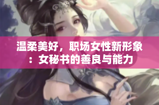 温柔美好，职场女性新形象：女秘书的善良与能力