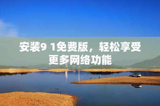 安装9 1免费版，轻松享受更多网络功能