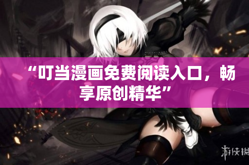 “叮当漫画免费阅读入口，畅享原创精华”