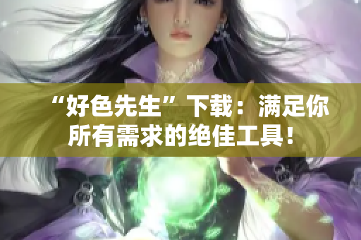 “好色先生”下载：满足你所有需求的绝佳工具！