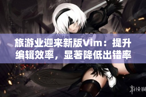 旅游业迎来新版Vim：提升编辑效率，显著降低出错率