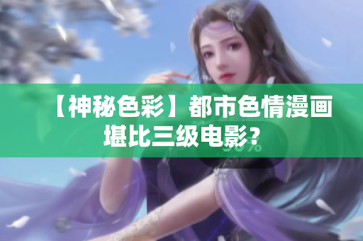 【神秘色彩】都市色情漫画堪比三级电影？