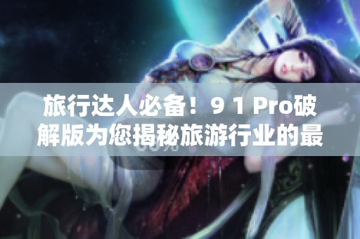 旅行达人必备！9 1 Pro破解版为您揭秘旅游行业的最新动向