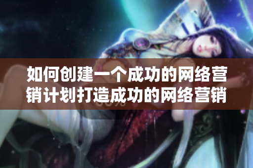 如何创建一个成功的网络营销计划打造成功的网络营销计划，必知这些关键要点