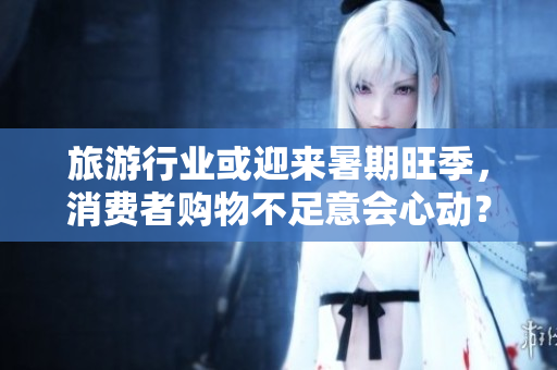 旅游行业或迎来暑期旺季，消费者购物不足意会心动？