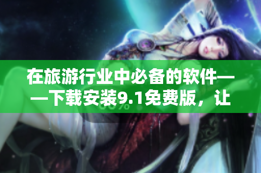 在旅游行业中必备的软件——下载安装9.1免费版，让旅行更轻松！