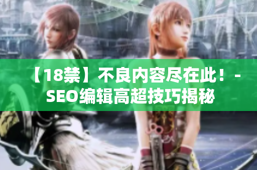 【18禁】不良内容尽在此！- SEO编辑高超技巧揭秘