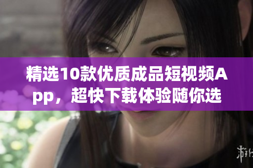 精选10款优质成品短视频App，超快下载体验随你选！