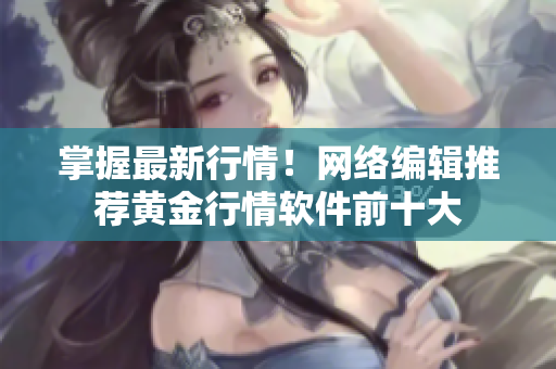 掌握最新行情！网络编辑推荐黄金行情软件前十大