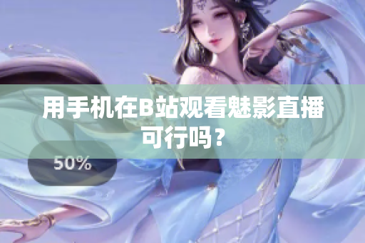 用手机在B站观看魅影直播可行吗？