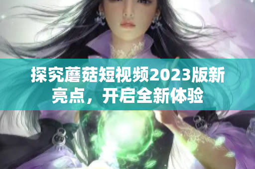 探究蘑菇短视频2023版新亮点，开启全新体验