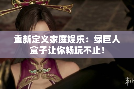 重新定义家庭娱乐：绿巨人盒子让你畅玩不止！